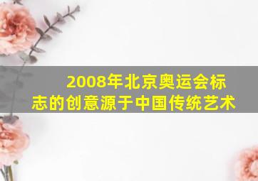 2008年北京奥运会标志的创意源于中国传统艺术