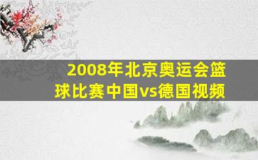 2008年北京奥运会篮球比赛中国vs德国视频