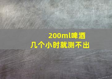 200ml啤酒几个小时就测不出