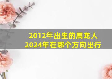 2012年出生的属龙人2024年在哪个方向出行