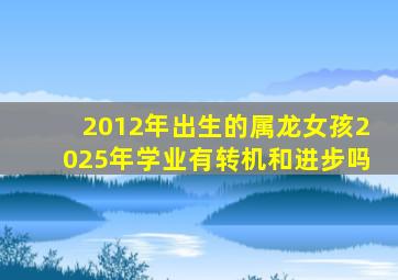 2012年出生的属龙女孩2025年学业有转机和进步吗