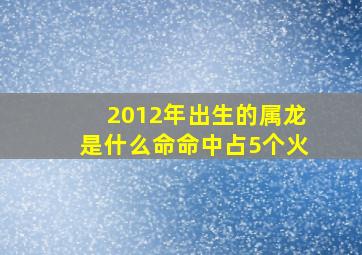 2012年出生的属龙是什么命命中占5个火