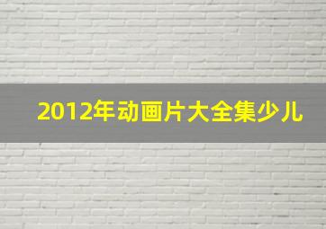 2012年动画片大全集少儿