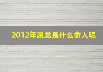 2012年属龙是什么命人呢