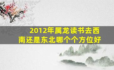 2012年属龙读书去西南还是东北哪个个方位好