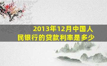 2013年12月中国人民银行的贷款利率是多少