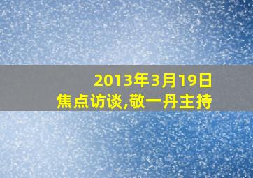 2013年3月19日焦点访谈,敬一丹主持