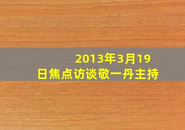 2013年3月19日焦点访谈敬一丹主持