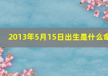 2013年5月15日出生是什么命