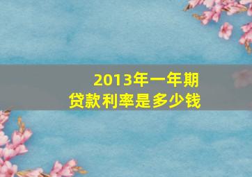 2013年一年期贷款利率是多少钱