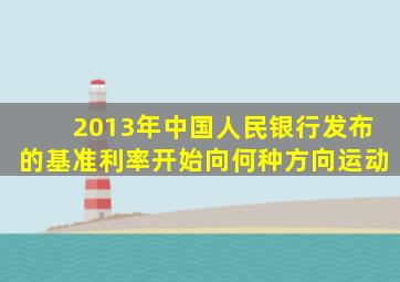 2013年中国人民银行发布的基准利率开始向何种方向运动