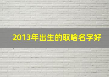 2013年出生的取啥名字好