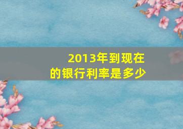 2013年到现在的银行利率是多少