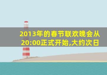 2013年的春节联欢晚会从20:00正式开始,大约次日