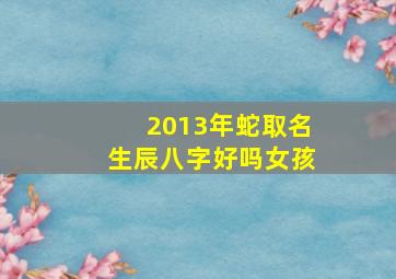 2013年蛇取名生辰八字好吗女孩