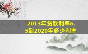 2013年贷款利率6.5到2020年多少利率