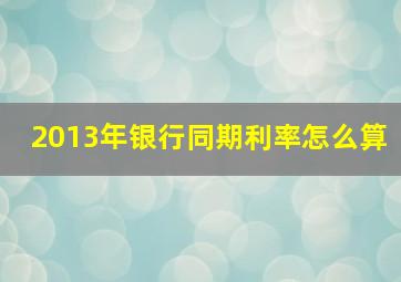 2013年银行同期利率怎么算