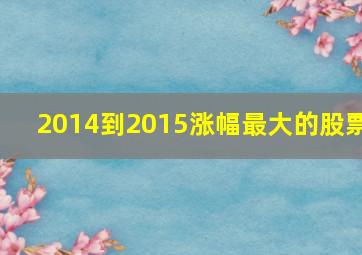 2014到2015涨幅最大的股票