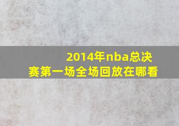 2014年nba总决赛第一场全场回放在哪看