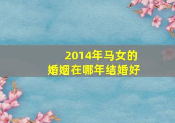 2014年马女的婚姻在哪年结婚好