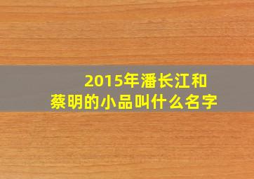 2015年潘长江和蔡明的小品叫什么名字