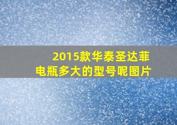 2015款华泰圣达菲电瓶多大的型号呢图片