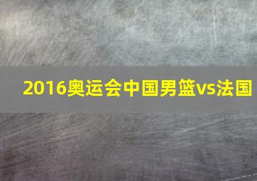 2016奥运会中国男篮vs法国