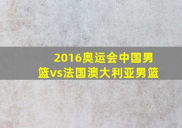 2016奥运会中国男篮vs法国澳大利亚男篮