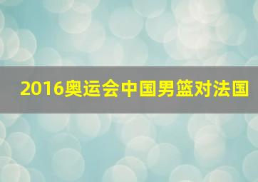 2016奥运会中国男篮对法国