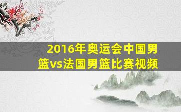 2016年奥运会中国男篮vs法国男篮比赛视频