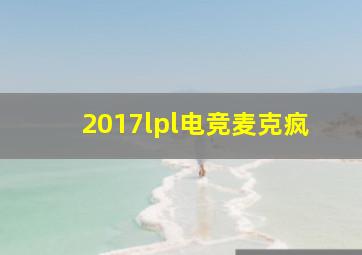 2017lpl电竞麦克疯