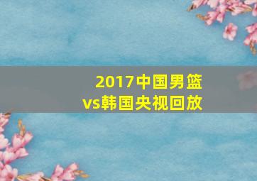 2017中国男篮vs韩国央视回放