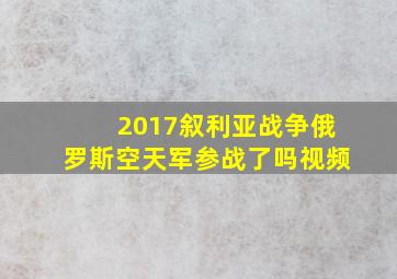 2017叙利亚战争俄罗斯空天军参战了吗视频