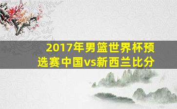 2017年男篮世界杯预选赛中国vs新西兰比分