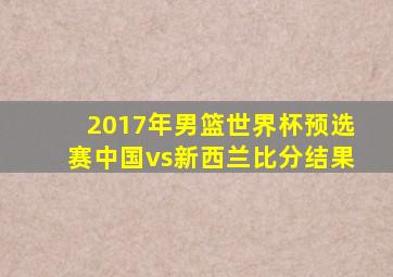 2017年男篮世界杯预选赛中国vs新西兰比分结果