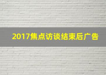 2017焦点访谈结束后广告