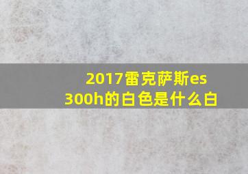 2017雷克萨斯es300h的白色是什么白