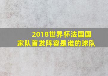 2018世界杯法国国家队首发阵容是谁的球队