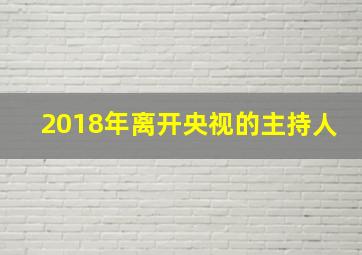 2018年离开央视的主持人