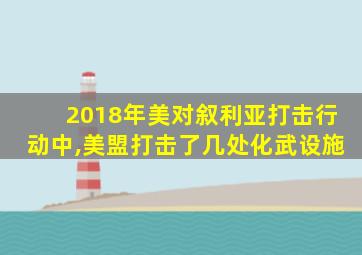 2018年美对叙利亚打击行动中,美盟打击了几处化武设施