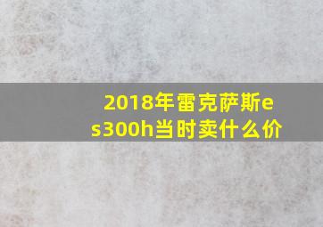 2018年雷克萨斯es300h当时卖什么价