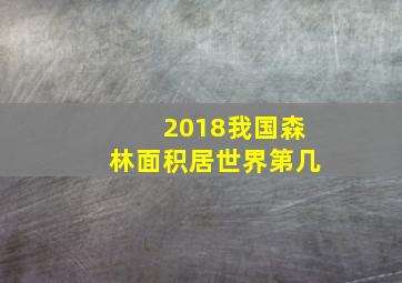 2018我国森林面积居世界第几