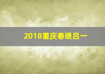 2018重庆春晚吕一