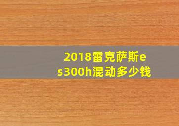 2018雷克萨斯es300h混动多少钱