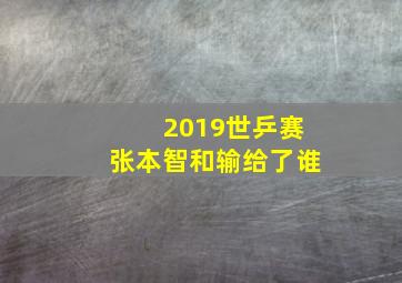 2019世乒赛张本智和输给了谁