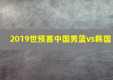 2019世预赛中国男篮vs韩国