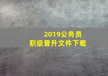 2019公务员职级晋升文件下载