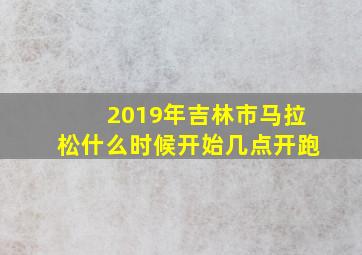 2019年吉林市马拉松什么时候开始几点开跑