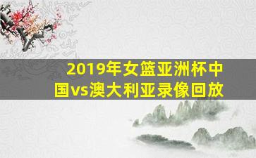 2019年女篮亚洲杯中国vs澳大利亚录像回放