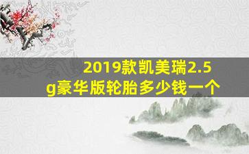 2019款凯美瑞2.5g豪华版轮胎多少钱一个